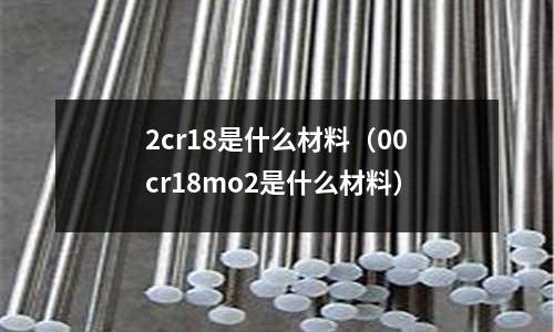 2cr18是什么材料(00cr18mo2是什么材料)