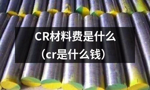 CR材料費是什么(cr是什么錢)