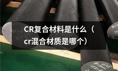 CR復(fù)合材料是什么(cr混合材質(zhì)是哪個)