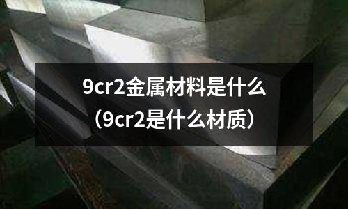 9cr2金屬材料是什么(9cr2是什么材質)