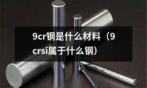 9cr鋼是什么材料（9crsi屬于什么鋼）