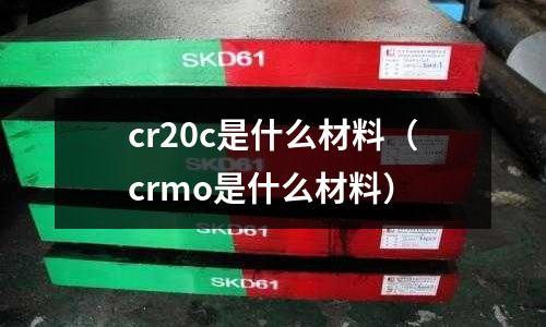 cr20c是什么材料(crmo是什么材料)