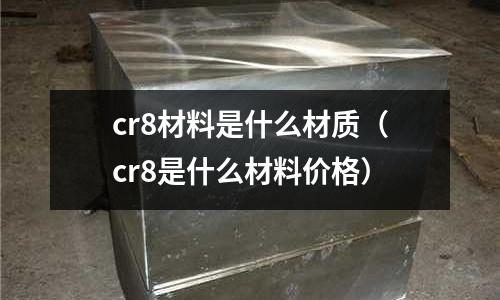 cr8材料是什么材質(cr8是什么材料價格)