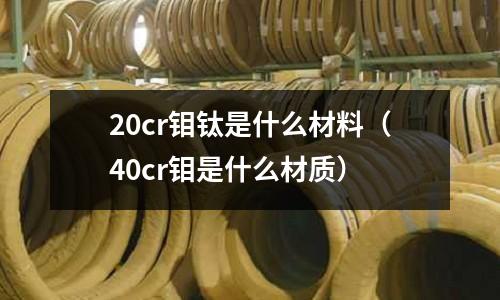 20cr鉬鈦是什么材料（40cr鉬是什么材質）