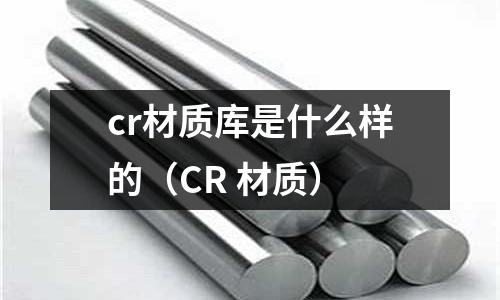 cr材質(zhì)庫是什么樣的（CR 材質(zhì)）