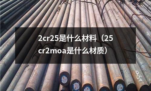 2cr25是什么材料（25cr2moa是什么材質）