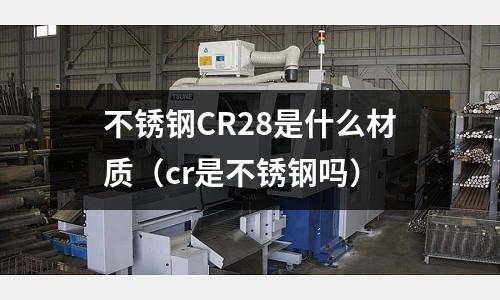不銹鋼CR28是什么材質(zhì)（cr是不銹鋼嗎）