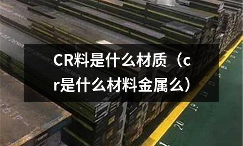 CR料是什么材質（cr是什么材料金屬么）