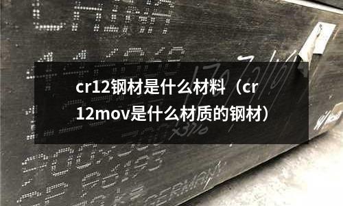 cr12鋼材是什么材料（cr12mov是什么材質的鋼材）