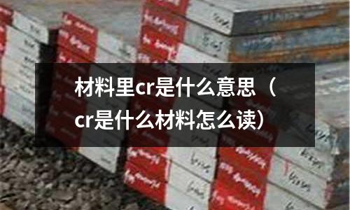 材料里cr是什么意思（cr是什么材料怎么讀）