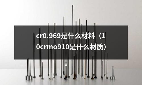 cr0.969是什么材料(10crmo910是什么材質)
