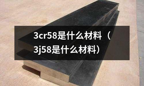 3cr58是什么材料（3j58是什么材料）