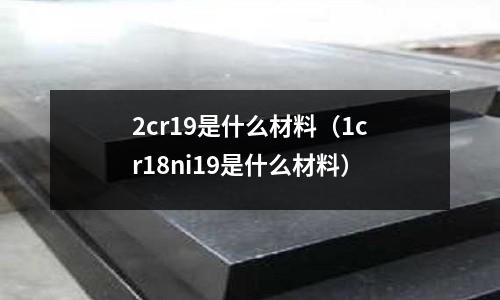 2cr19是什么材料（1cr18ni19是什么材料）
