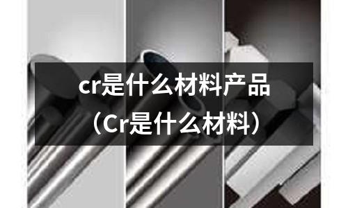 cr是什么材料產品（Cr是什么材料）
