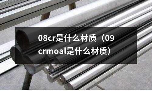 08cr是什么材質（09crmoal是什么材質）