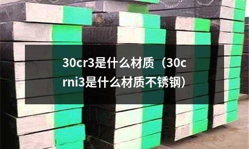 30cr3是什么材質（30crni3是什么材質不銹鋼）