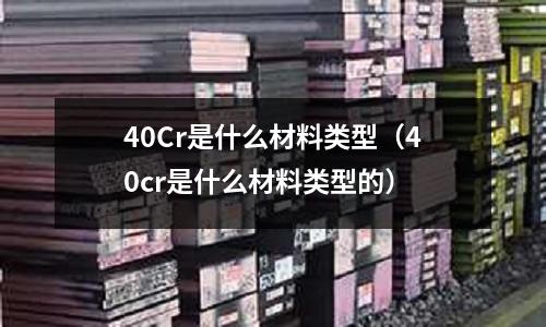 40Cr是什么材料類型(40cr是什么材料類型的)