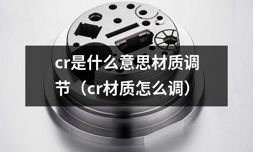 cr是什么意思材質調節（cr材質怎么調）