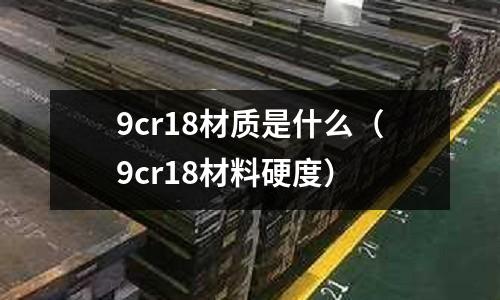 9cr18材質是什么(9cr18材料硬度)