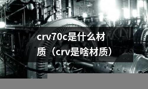 crv70c是什么材質(crv是啥材質)