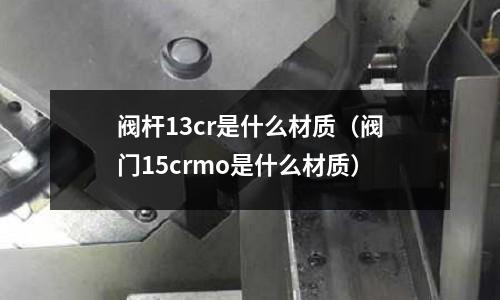 閥桿13cr是什么材質(zhì)(閥門15crmo是什么材質(zhì))