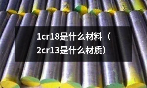 1cr18是什么材料(2cr13是什么材質)