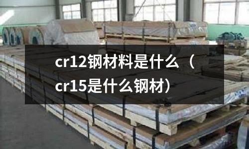 cr12鋼材料是什么(cr15是什么鋼材)