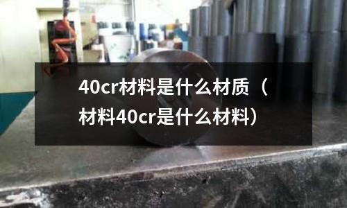 40cr材料是什么材質(材料40cr是什么材料)