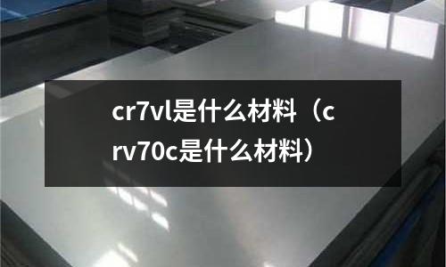cr7vl是什么材料(crv70c是什么材料)