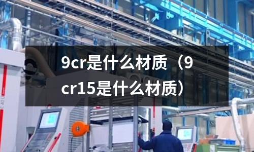 9cr是什么材質(zhì)（9cr15是什么材質(zhì)）