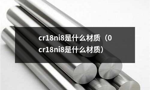 cr18ni8是什么材質(0cr18ni8是什么材質)
