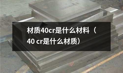 材質(zhì)40cr是什么材料(40 cr是什么材質(zhì))