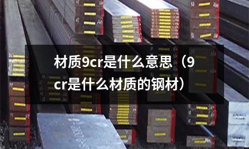 材質(zhì)9cr是什么意思(9cr是什么材質(zhì)的鋼材)