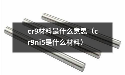 cr9材料是什么意思(cr9ni5是什么材料)
