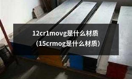 12cr1movg是什么材質(zhì)(15crmog是什么材質(zhì))