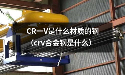 CR一V是什么材質(zhì)的鋼(crv合金鋼是什么)