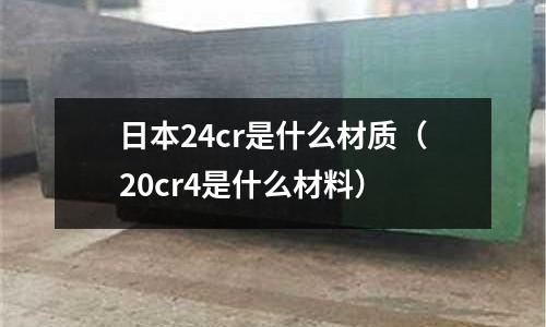 日本24cr是什么材質（20cr4是什么材料）