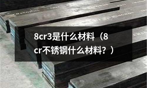 8cr3是什么材料(8cr不銹鋼什么材料?)