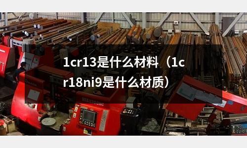 1cr13是什么材料（1cr18ni9是什么材質）