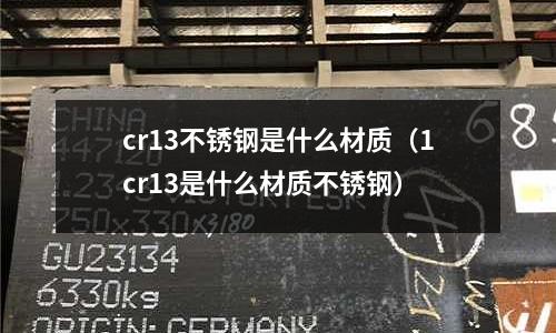 cr13不銹鋼是什么材質(zhì)(1cr13是什么材質(zhì)不銹鋼)