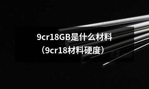 9cr18GB是什么材料(9cr18材料硬度)