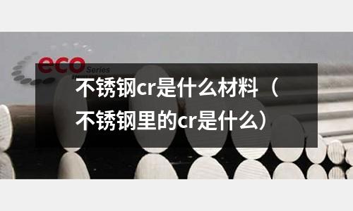 不銹鋼cr是什么材料（不銹鋼里的cr是什么）