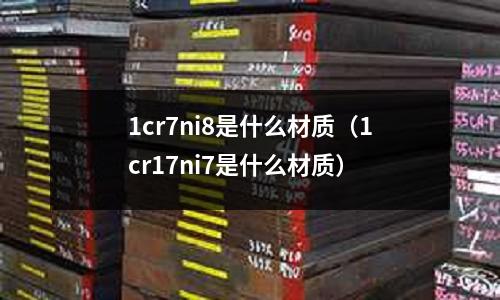 1cr7ni8是什么材質（1cr17ni7是什么材質）