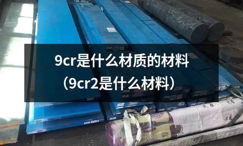 9cr是什么材質(zhì)的材料（9cr2是什么材料）