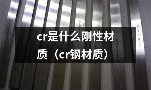 cr是什么剛性材質(cr鋼材質)