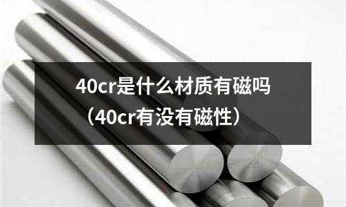 40cr是什么材質有磁嗎（40cr有沒有磁性）
