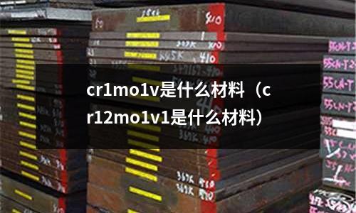 cr1mo1v是什么材料（cr12mo1v1是什么材料）