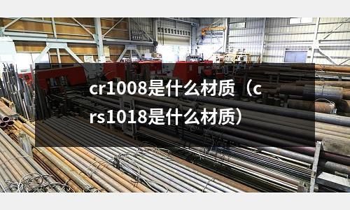 cr1008是什么材質(zhì)(crs1018是什么材質(zhì))