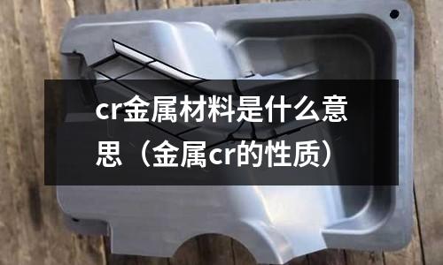 cr金屬材料是什么意思(金屬cr的性質)