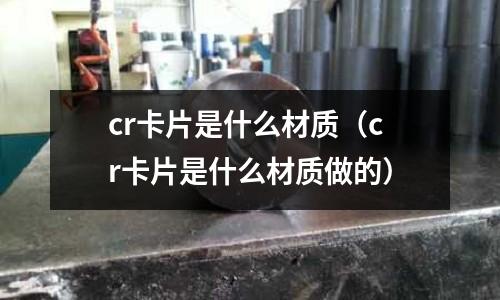cr卡片是什么材質(cr卡片是什么材質做的)